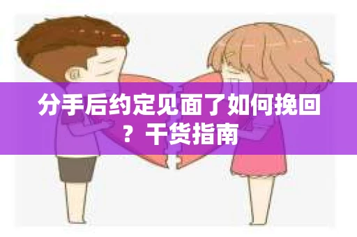 分手后约定见面了如何挽回？干货指南
