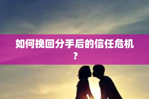 如何挽回分手后的信任危机？