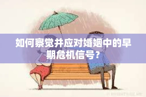 如何察觉并应对婚姻中的早期危机信号？