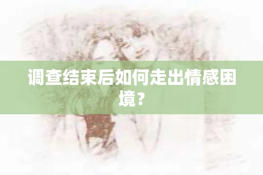 调查结束后如何走出情感困境？