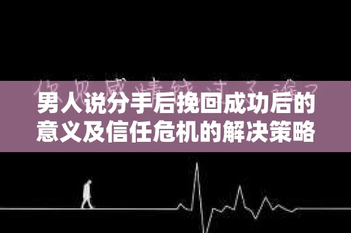 男人说分手后挽回成功后的意义及信任危机的解决策略