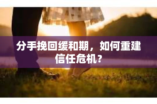 分手挽回缓和期，如何重建信任危机？