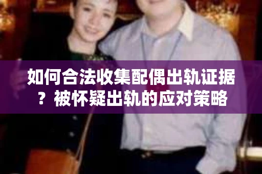 如何合法收集配偶出轨证据？被怀疑出轨的应对策略