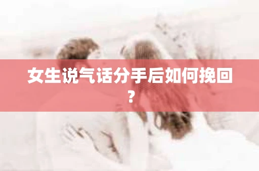 女生说气话分手后如何挽回？