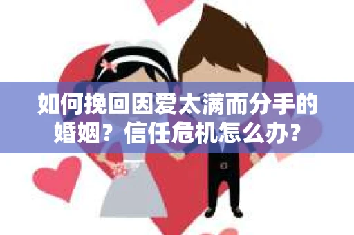 如何挽回因爱太满而分手的婚姻？信任危机怎么办？