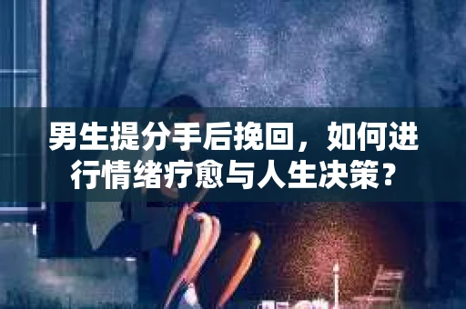 男生提分手后挽回，如何进行情绪疗愈与人生决策？