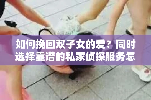 如何挽回双子女的爱？同时选择靠谱的私家侦探服务怎么办？