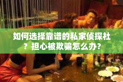 如何选择靠谱的私家侦探社？担心被欺骗怎么办？