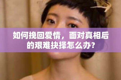 如何挽回爱情，面对真相后的艰难抉择怎么办？