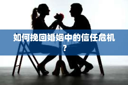 如何挽回婚姻中的信任危机？