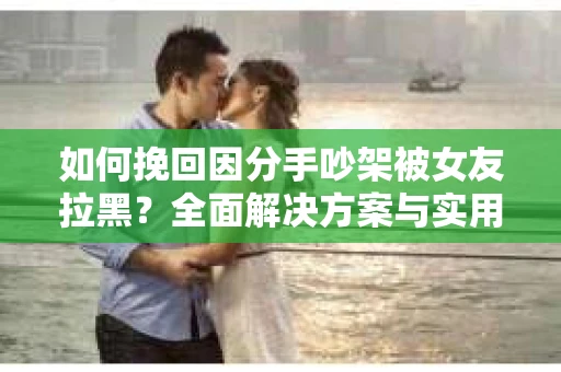 如何挽回因分手吵架被女友拉黑？全面解决方案与实用建议