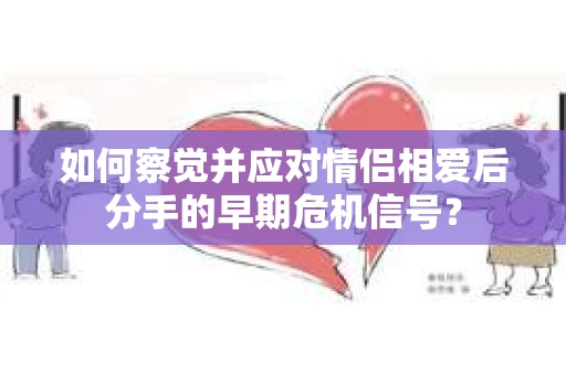 如何察觉并应对情侣相爱后分手的早期危机信号？