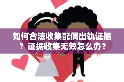 如何合法收集配偶出轨证据？证据收集无效怎么办？