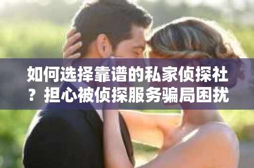 如何选择靠谱的私家侦探社?担心被侦探服务骗局困扰怎么办? 如何选择靠谱的私家侦探社?担心被侦探服务骗局困扰怎么办?
