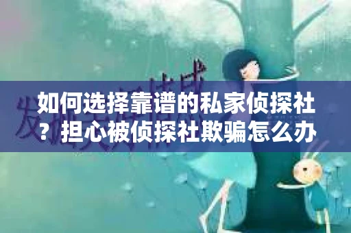 如何选择靠谱的私家侦探社?担心被侦探社欺骗怎么办? 如何选择靠谱的私家侦探社?担心被侦探社欺骗怎么办?