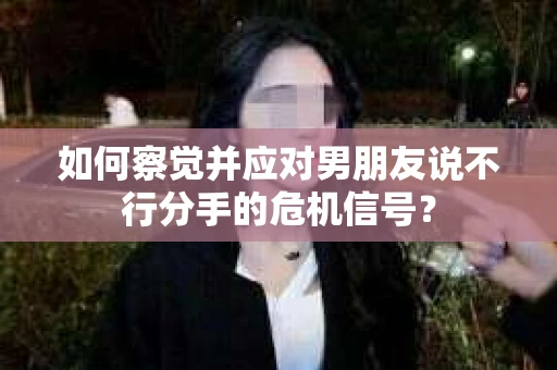 如何察觉并应对男朋友说不行分手的危机信号？