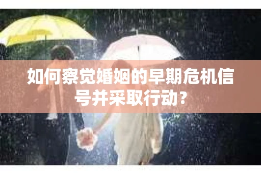如何察觉婚姻的早期危机信号并采取行动？