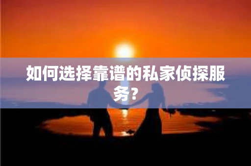 如何选择靠谱的私家侦探服务？