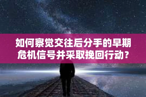 如何察觉交往后分手的早期危机信号并采取挽回行动？