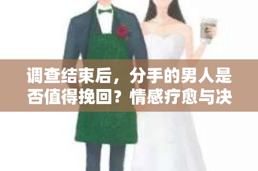 调查结束后，分手的男人是否值得挽回？情感疗愈与决策之路