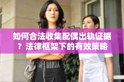 如何合法收集配偶出轨证据？法律框架下的有效策略