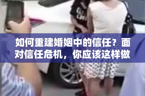 如何重建婚姻中的信任？面对信任危机，你应该这样做