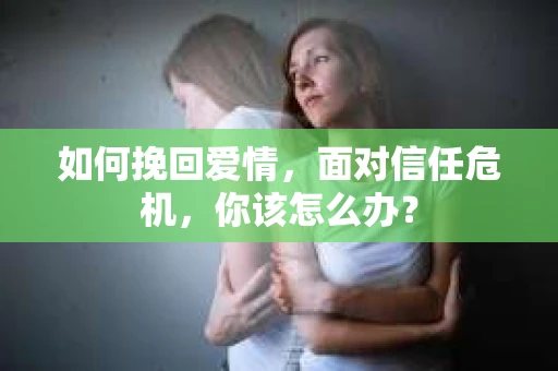 如何挽回爱情，面对信任危机，你该怎么办？