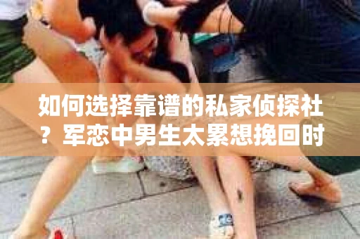 如何选择靠谱的私家侦探社？军恋中男生太累想挽回时怎么办？