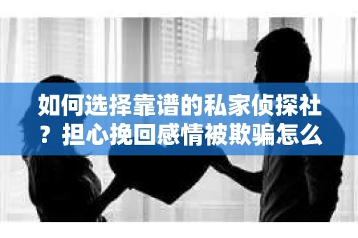 如何选择靠谱的私家侦探社?担心挽回感情被欺骗怎么办? 如何选择靠谱的私家侦探社?担心挽回感情被欺骗怎么办?