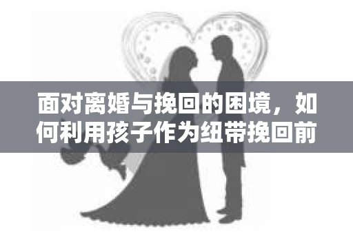 面对离婚与挽回的困境，如何利用孩子作为纽带挽回前夫的技巧？