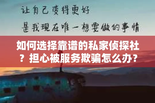如何选择靠谱的私家侦探社？担心被服务欺骗怎么办？
