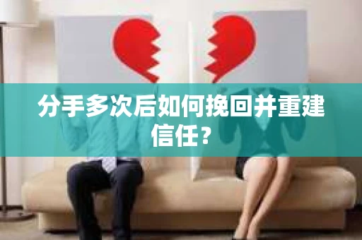 分手多次后如何挽回并重建信任？