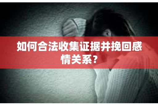 如何合法收集证据并挽回感情关系？