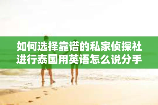 如何选择靠谱的私家侦探社进行泰国用英语怎么说分手挽回服务？