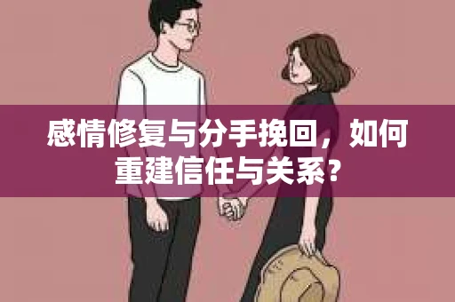 感情修复与分手挽回，如何重建信任与关系？
