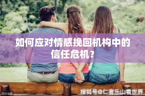 如何应对情感挽回机构中的信任危机？