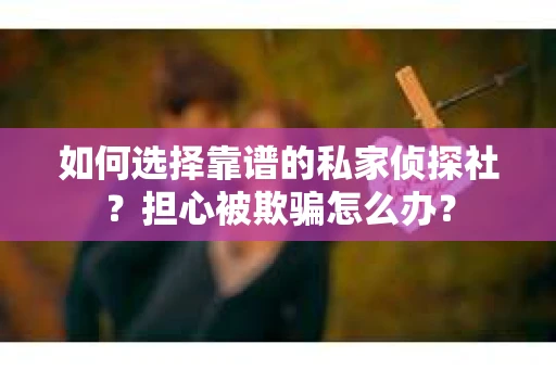 如何选择靠谱的私家侦探社？担心被欺骗怎么办？