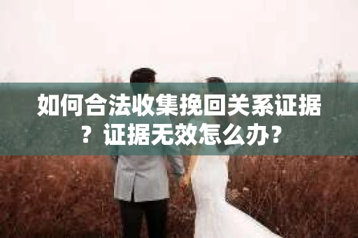 如何合法收集挽回关系证据？证据无效怎么办？