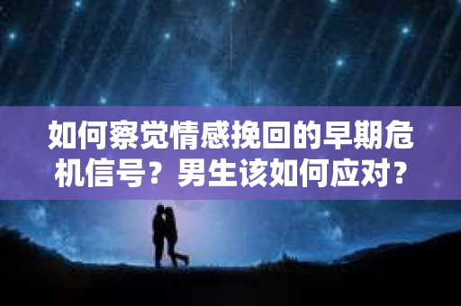 如何察觉情感挽回的早期危机信号?男生该如何应对? 如何察觉情感挽回的早期危机信号?男生该如何应对?