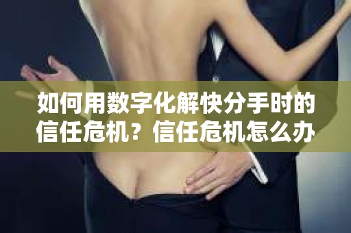 如何用数字化解快分手时的信任危机？信任危机怎么办？