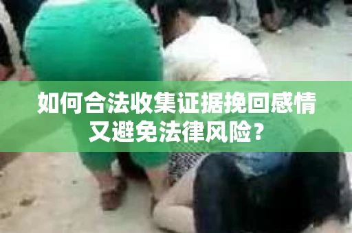 如何合法收集证据挽回感情又避免法律风险？