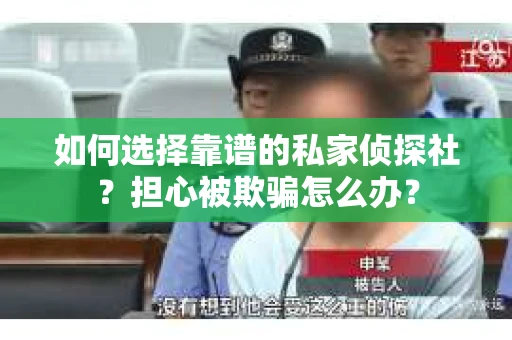 如何选择靠谱的私家侦探社？担心被欺骗怎么办？