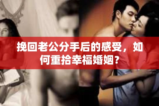 挽回老公分手后的感受，如何重拾幸福婚姻？