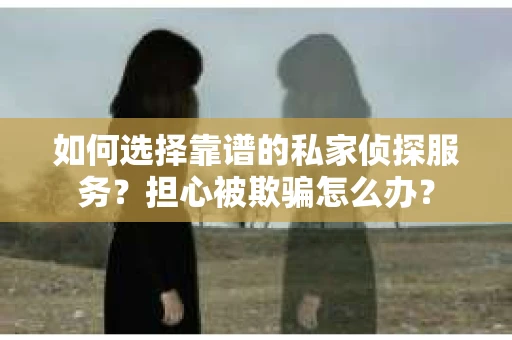 如何选择靠谱的私家侦探服务？担心被欺骗怎么办？