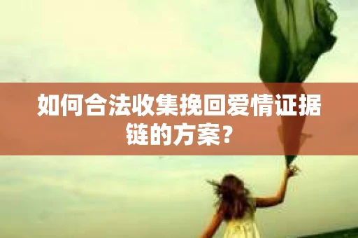 如何合法收集挽回爱情证据链的方案？