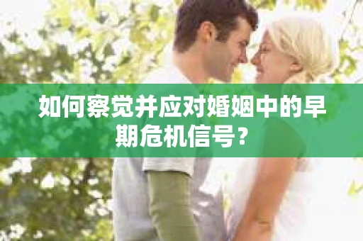 如何察觉并应对婚姻中的早期危机信号？