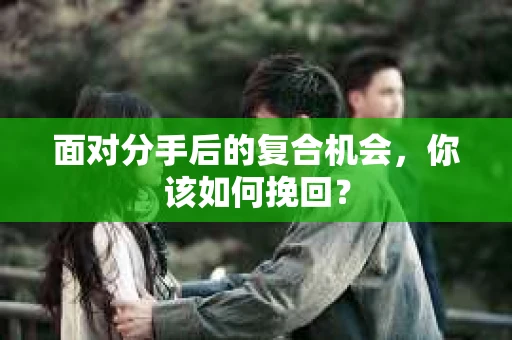 面对分手后的复合机会，你该如何挽回？