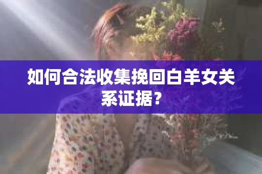如何合法收集挽回白羊女关系证据？