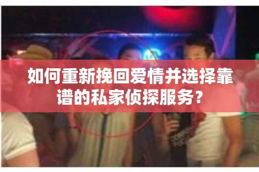 如何重新挽回爱情并选择靠谱的私家侦探服务？