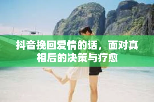 抖音挽回爱情的话，面对真相后的决策与疗愈
